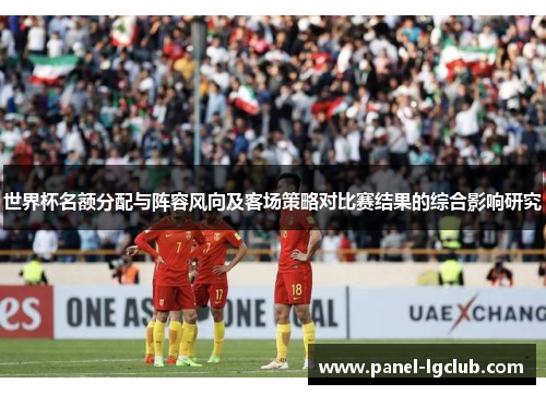 世界杯名额分配与阵容风向及客场策略对比赛结果的综合影响研究 世界杯名额分配与阵容风向及客场策略对比赛结果的综合影响研究