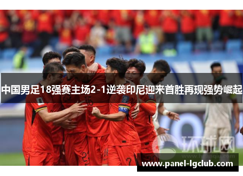 中国男足18强赛主场2-1逆袭印尼迎来首胜再现强势崛起