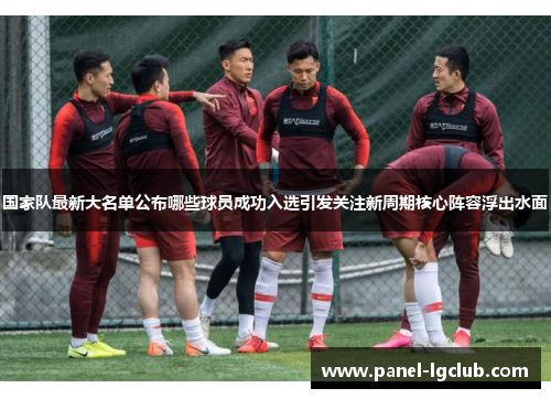 国家队最新大名单公布哪些球员成功入选引发关注新周期核心阵容浮出水面