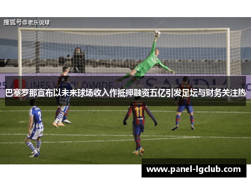 巴塞罗那宣布以未来球场收入作抵押融资五亿引发足坛与财务关注热