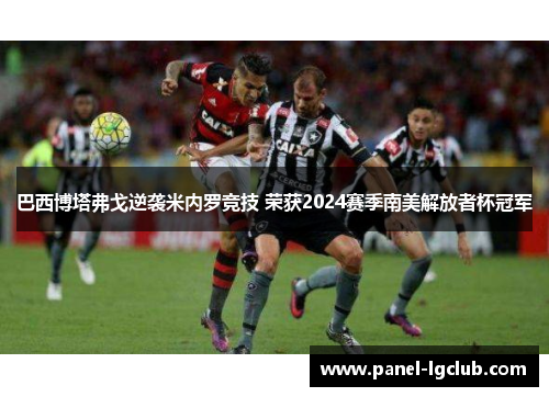 巴西博塔弗戈逆袭米内罗竞技 荣获2024赛季南美解放者杯冠军