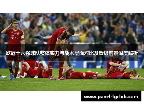 欧冠十六强球队整体实力与战术层面对比及晋级前景深度解析 欧冠十六强球队整体实力与战术层面对比及晋级前景深度解析