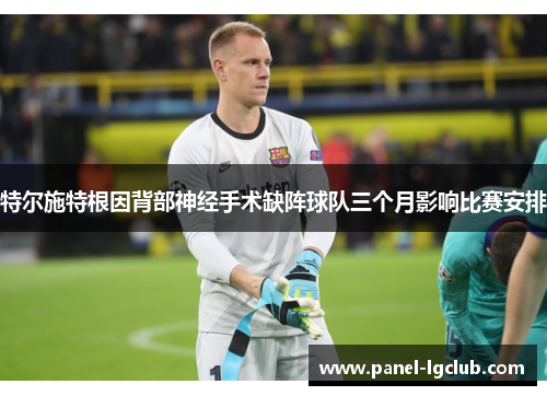 特尔施特根因背部神经手术缺阵球队三个月影响比赛安排