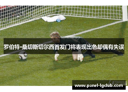 罗伯特·桑切斯切尔西首发门将表现出色却偶有失误 罗伯特·桑切斯切尔西首发门将表现出色却偶有失误