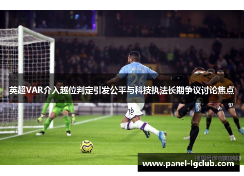 英超VAR介入越位判定引发公平与科技执法长期争议讨论焦点