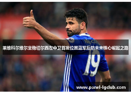 莱维科尔维尔坐稳切尔西左中卫首发位置蓝军后防未来核心崛起之路