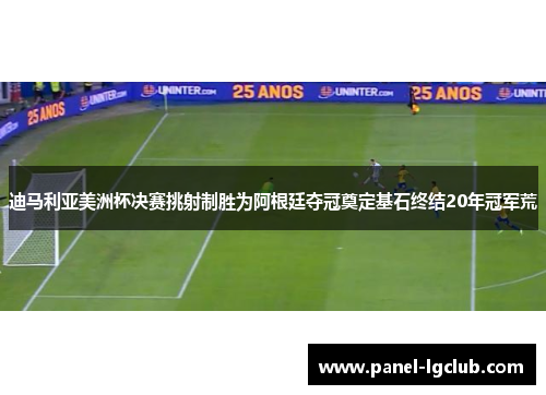迪马利亚美洲杯决赛挑射制胜为阿根廷夺冠奠定基石终结20年冠军荒 迪马利亚美洲杯决赛挑射制胜为阿根廷夺冠奠定基石终结20年冠军荒