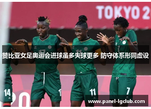 赞比亚女足奥运会进球虽多失球更多 防守体系形同虚设 赞比亚女足奥运会进球虽多失球更多 防守体系形同虚设
