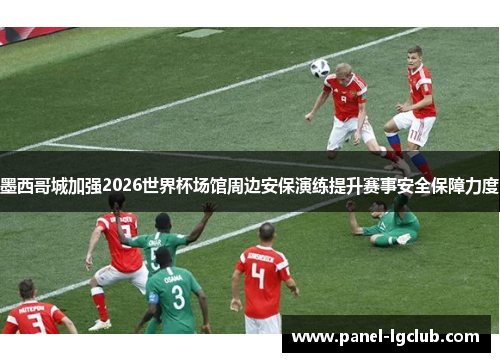 墨西哥城加强2026世界杯场馆周边安保演练提升赛事安全保障力度