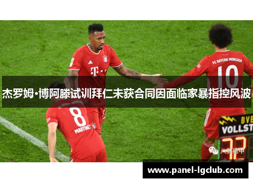 杰罗姆·博阿滕试训拜仁未获合同因面临家暴指控风波