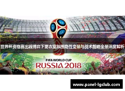世界杯资格赛出线博弈下更衣室氛围隐性变量与战术前瞻全景深度解析 世界杯资格赛出线博弈下更衣室氛围隐性变量与战术前瞻全景深度解析
