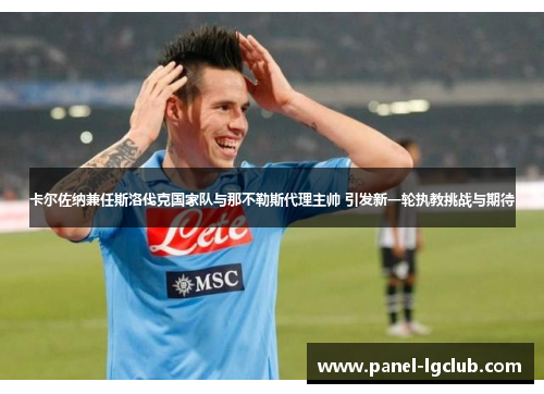 卡尔佐纳兼任斯洛伐克国家队与那不勒斯代理主帅 引发新一轮执教挑战与期待 卡尔佐纳兼任斯洛伐克国家队与那不勒斯代理主帅 引发新一轮执教挑战与期待
