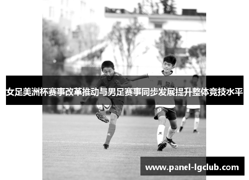女足美洲杯赛事改革推动与男足赛事同步发展提升整体竞技水平 女足美洲杯赛事改革推动与男足赛事同步发展提升整体竞技水平