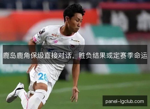 鹿岛鹿角保级直接对话，胜负结果或定赛季命运