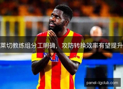 莱切教练组分工明确,攻防转换效率有望提升 莱切教练组分工明确,攻防转换效率有望提升