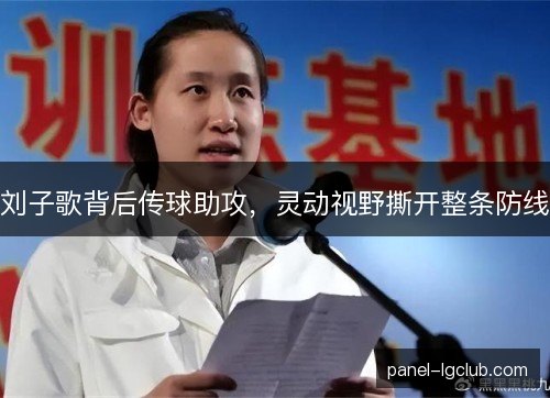 刘子歌背后传球助攻，灵动视野撕开整条防线