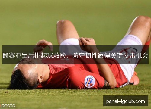 联赛亚军后排起球救险,防守韧性赢得关键反击机会 联赛亚军后排起球救险,防守韧性赢得关键反击机会