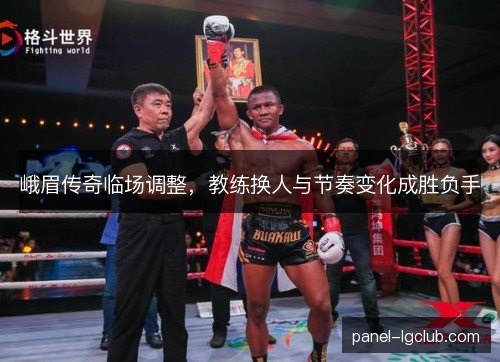 峨眉传奇临场调整，教练换人与节奏变化成胜负手