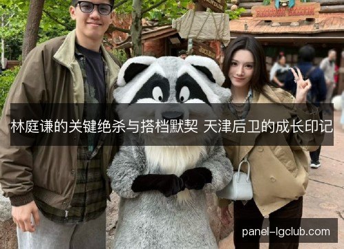 林庭谦的关键绝杀与搭档默契 天津后卫的成长印记