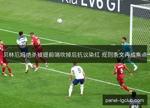 贝林厄姆绝杀被提前哨吹掉后抗议染红 规则条文再成焦点 贝林厄姆绝杀被提前哨吹掉后抗议染红 规则条文再成焦点